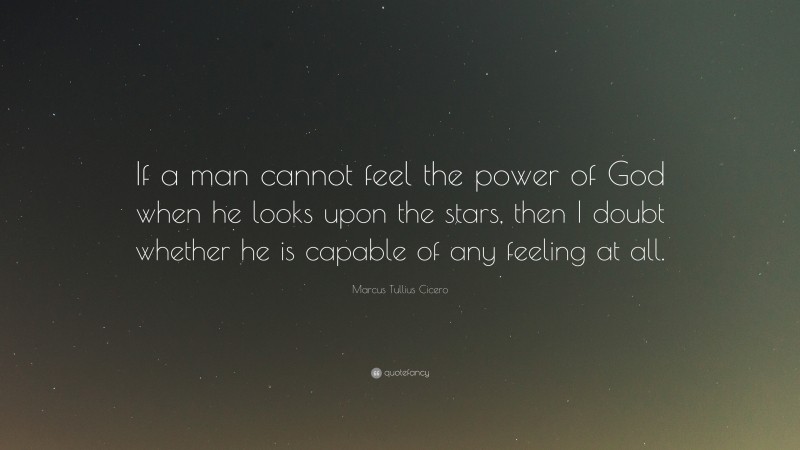 Marcus Tullius Cicero Quote: “If a man cannot feel the power of God when he looks upon the stars, then I doubt whether he is capable of any feeling at all.”