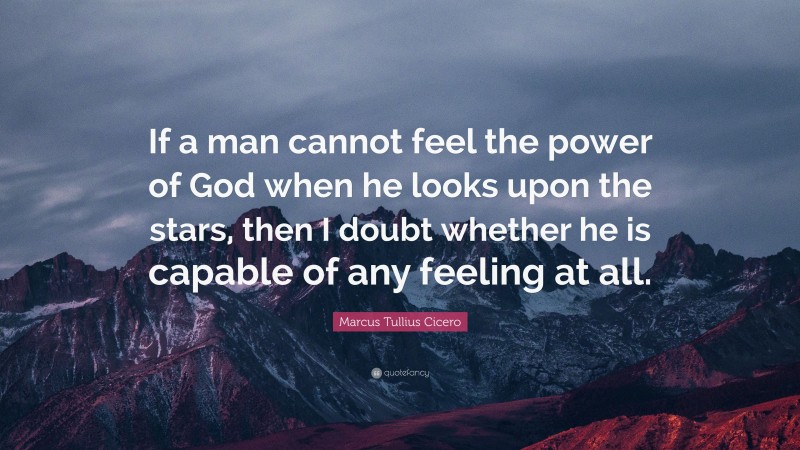 Marcus Tullius Cicero Quote: “If a man cannot feel the power of God when he looks upon the stars, then I doubt whether he is capable of any feeling at all.”