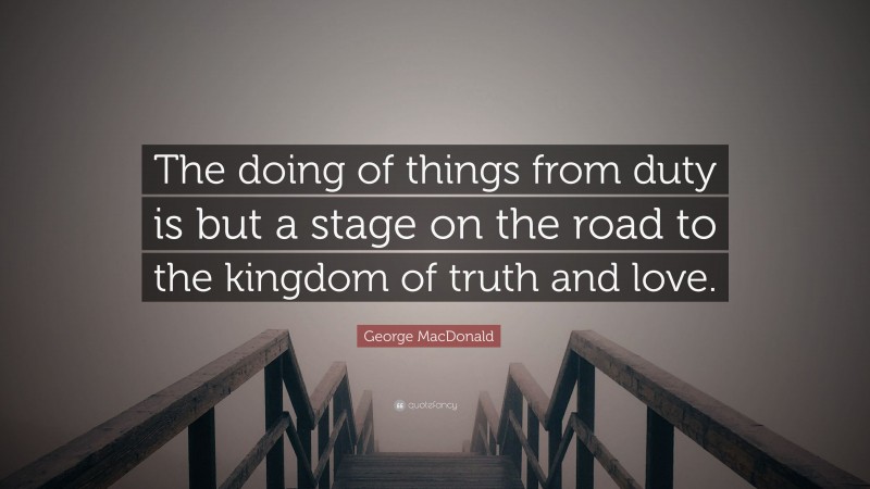 George MacDonald Quote: “The doing of things from duty is but a stage on the road to the kingdom of truth and love.”