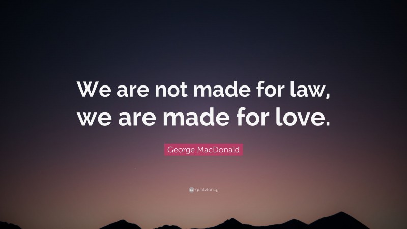 George MacDonald Quote: “We are not made for law, we are made for love.”