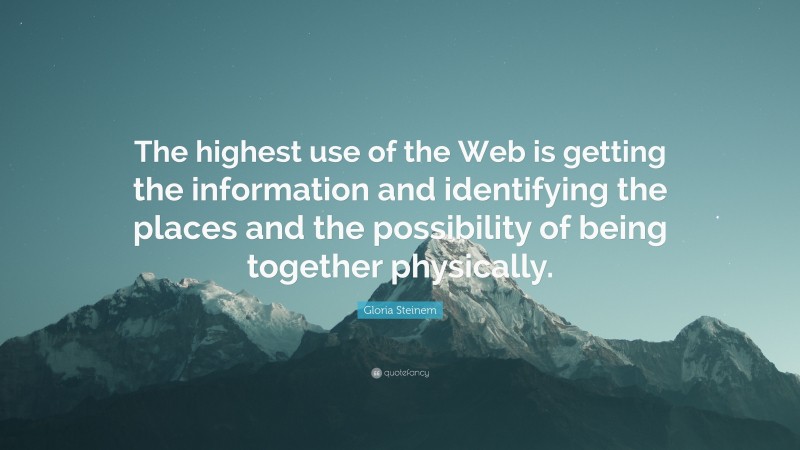 Gloria Steinem Quote: “The highest use of the Web is getting the information and identifying the places and the possibility of being together physically.”