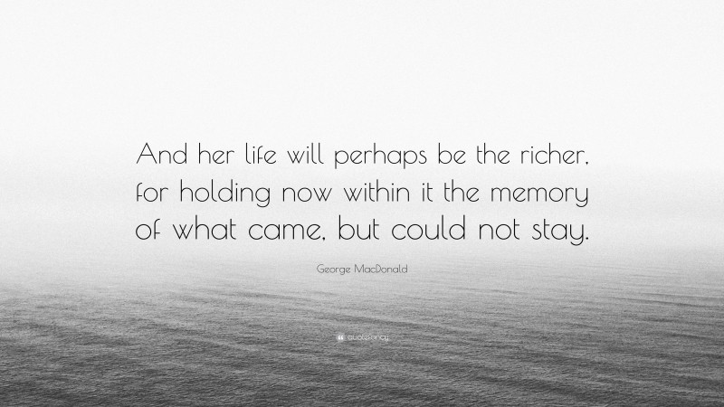 George MacDonald Quote: “And her life will perhaps be the richer, for holding now within it the memory of what came, but could not stay.”