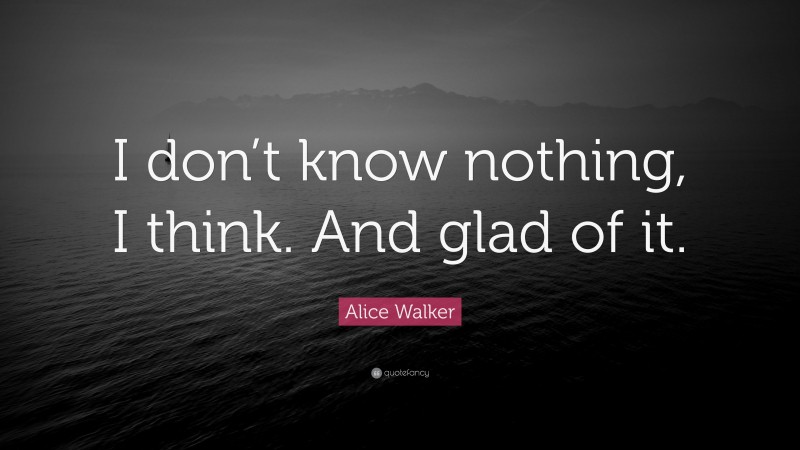 Alice Walker Quote: “I don’t know nothing, I think. And glad of it.”