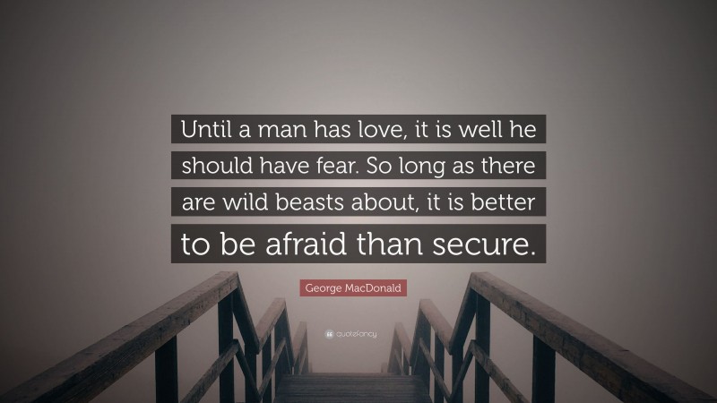 George MacDonald Quote: “Until a man has love, it is well he should have fear. So long as there are wild beasts about, it is better to be afraid than secure.”