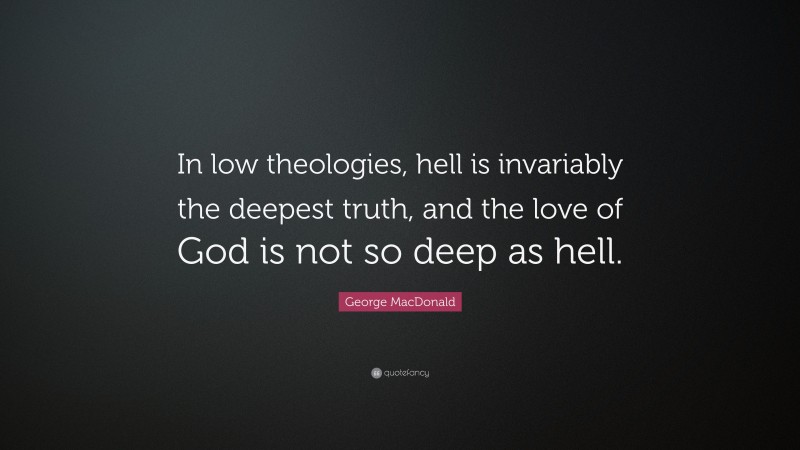 George MacDonald Quote: “In low theologies, hell is invariably the deepest truth, and the love of God is not so deep as hell.”