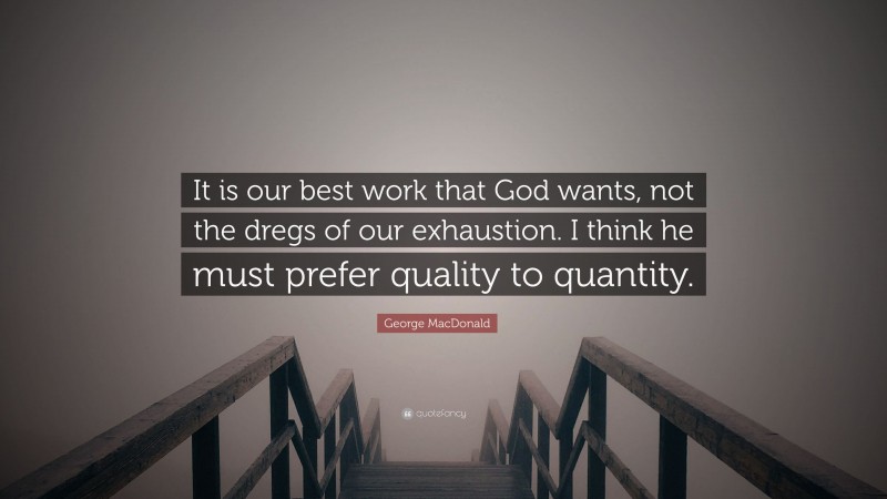George MacDonald Quote: “It is our best work that God wants, not the dregs of our exhaustion. I think he must prefer quality to quantity.”