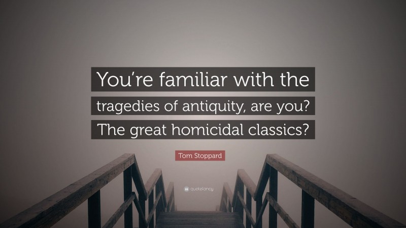 Tom Stoppard Quote: “You’re familiar with the tragedies of antiquity, are you? The great homicidal classics?”