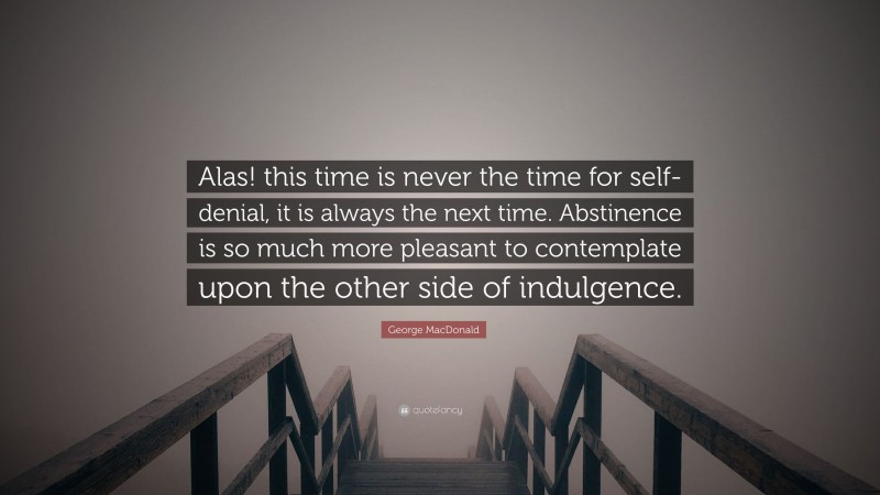 George MacDonald Quote: “Alas! this time is never the time for self-denial, it is always the next time. Abstinence is so much more pleasant to contemplate upon the other side of indulgence.”