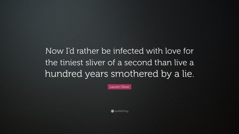 Lauren Oliver Quote: “Now I’d rather be infected with love for the tiniest sliver of a second than live a hundred years smothered by a lie.”