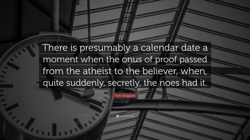 Tom Stoppard Quote: “There is presumably a calendar date a moment when the onus of proof passed from the atheist to the believer, when, quite suddenly, secretly, the noes had it.”