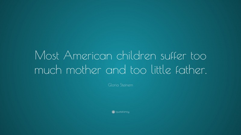 Gloria Steinem Quote: “Most American children suffer too much mother and too little father.”