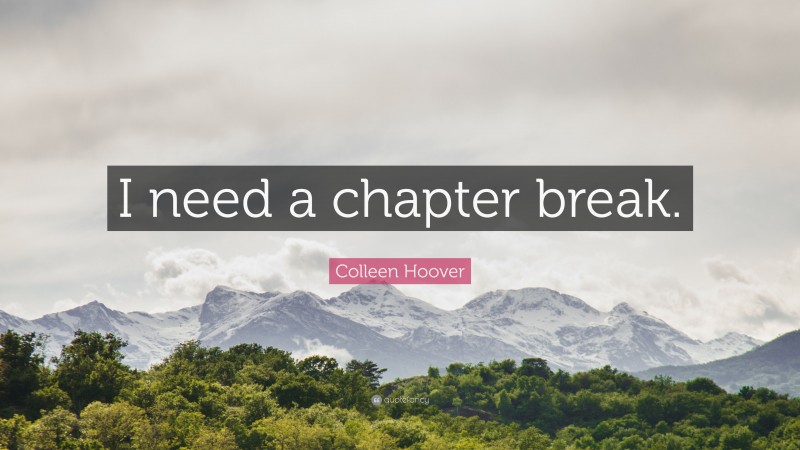 Colleen Hoover Quote: “I need a chapter break.”