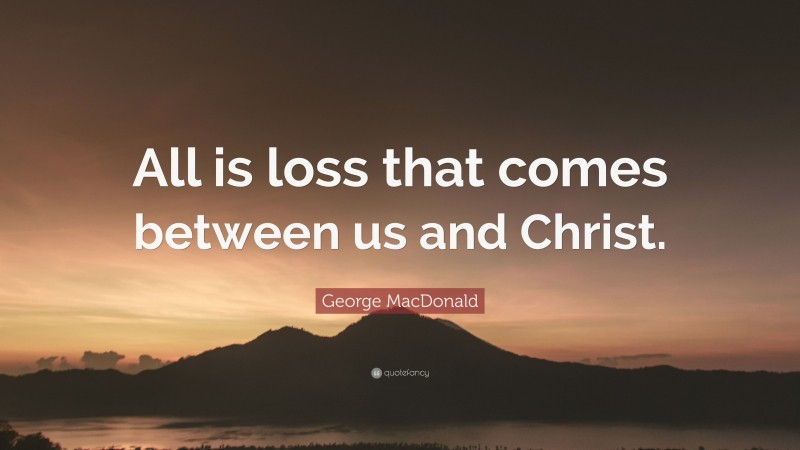 George MacDonald Quote: “All is loss that comes between us and Christ.”