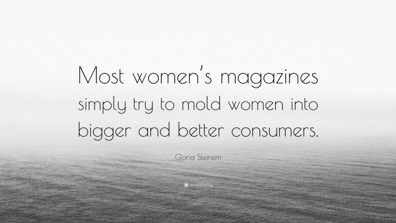 Gloria Steinem Quote: “Most women’s magazines simply try to mold women into bigger and better consumers.”