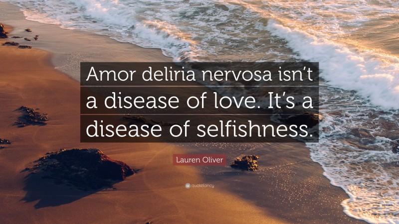 Lauren Oliver Quote: “Amor deliria nervosa isn’t a disease of love. It’s a disease of selfishness.”