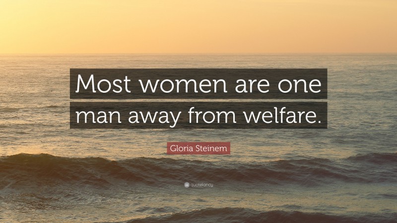 Gloria Steinem Quote: “Most women are one man away from welfare.”