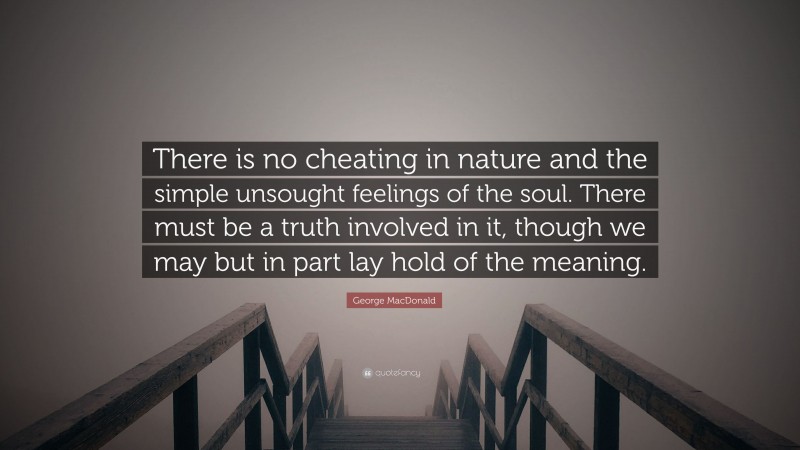 George MacDonald Quote: “There is no cheating in nature and the simple unsought feelings of the soul. There must be a truth involved in it, though we may but in part lay hold of the meaning.”