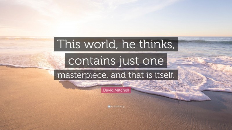 David Mitchell Quote: “This world, he thinks, contains just one masterpiece, and that is itself.”
