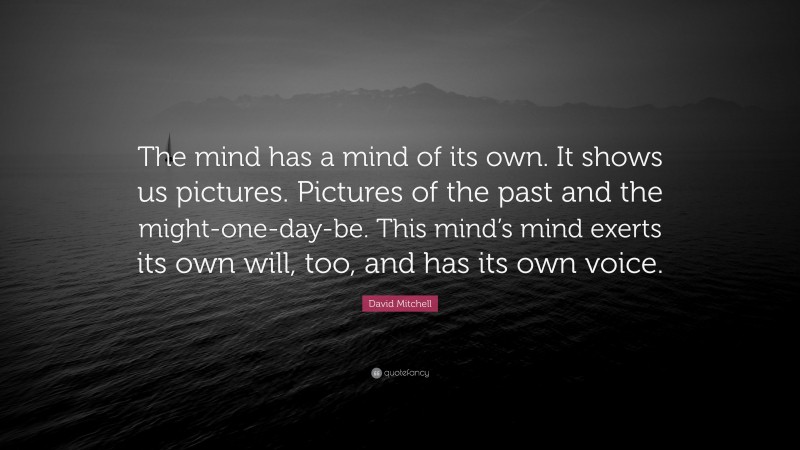 David Mitchell Quote: “The mind has a mind of its own. It shows us pictures. Pictures of the past and the might-one-day-be. This mind’s mind exerts its own will, too, and has its own voice.”