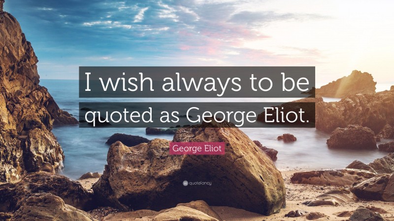 George Eliot Quote: “I wish always to be quoted as George Eliot.”