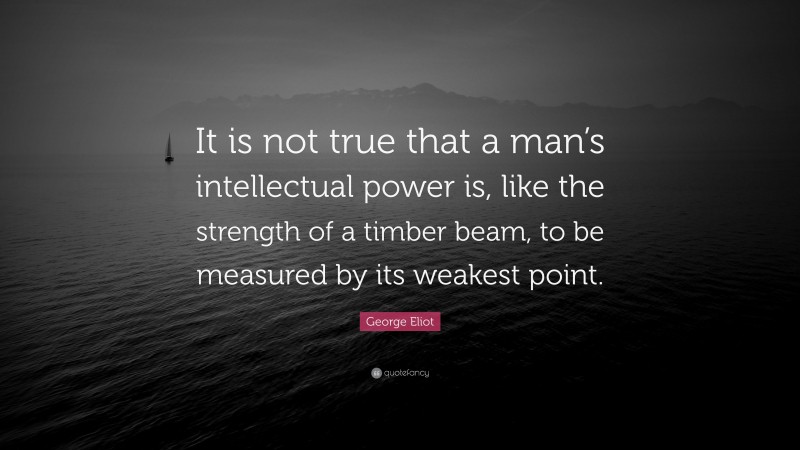 George Eliot Quote: “It is not true that a man’s intellectual power is, like the strength of a timber beam, to be measured by its weakest point.”