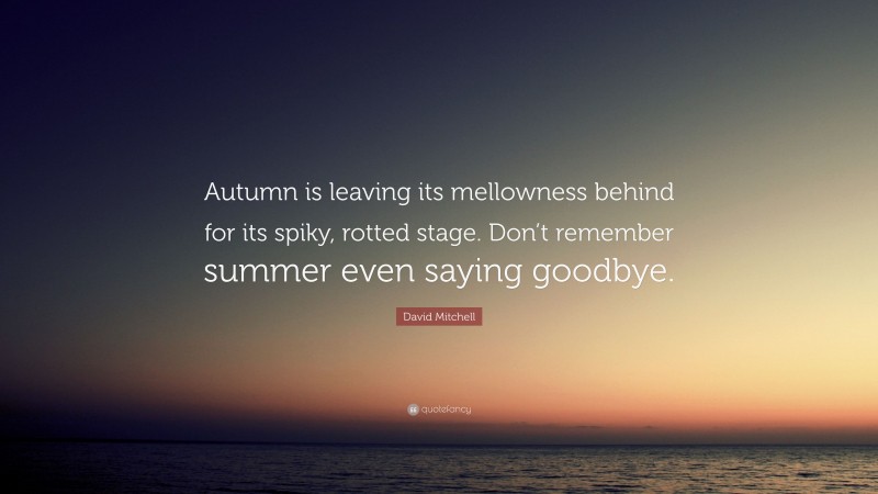 David Mitchell Quote: “Autumn is leaving its mellowness behind for its spiky, rotted stage. Don’t remember summer even saying goodbye.”