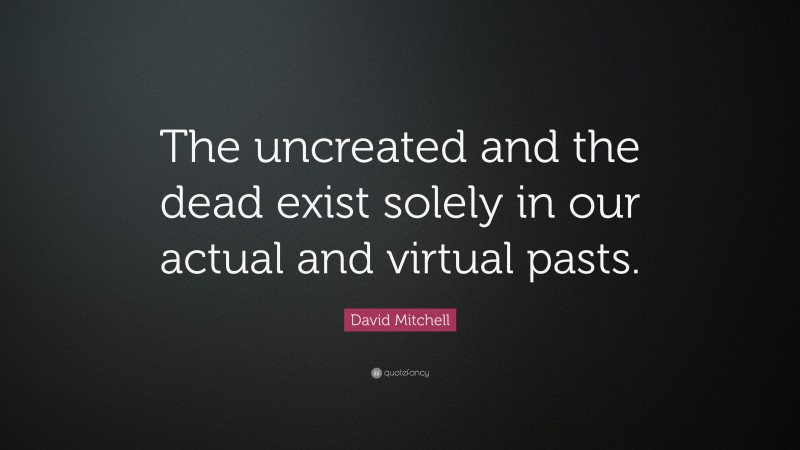 David Mitchell Quote: “The uncreated and the dead exist solely in our actual and virtual pasts.”