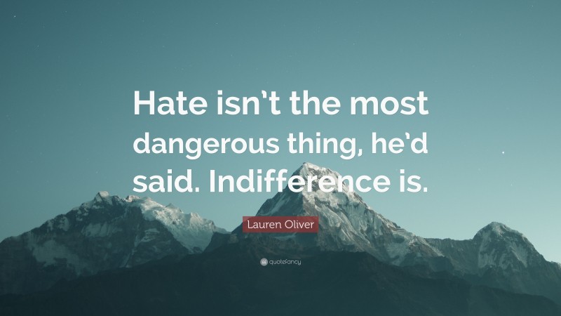 Lauren Oliver Quote: “Hate isn’t the most dangerous thing, he’d said. Indifference is.”