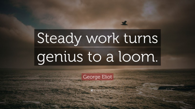 George Eliot Quote: “Steady work turns genius to a loom.”