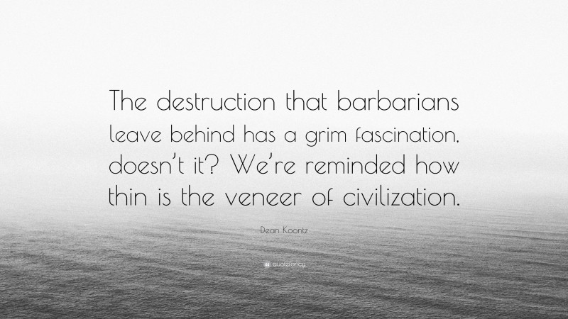 Dean Koontz Quote: “The destruction that barbarians leave behind has a grim fascination, doesn’t it? We’re reminded how thin is the veneer of civilization.”