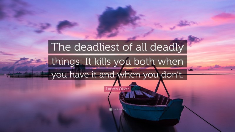 Lauren Oliver Quote: “The deadliest of all deadly things: It kills you both when you have it and when you don’t.”