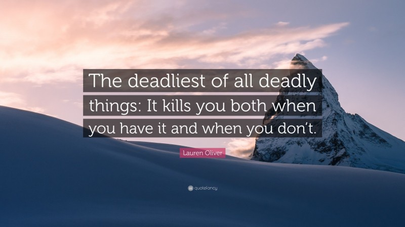 Lauren Oliver Quote: “The deadliest of all deadly things: It kills you both when you have it and when you don’t.”