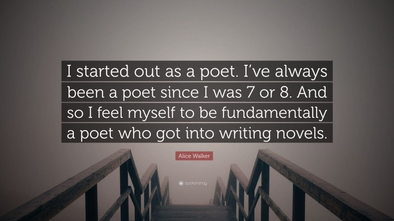 Alice Walker Quote: “I started out as a poet. I’ve always been a poet since I was 7 or 8. And so I feel myself to be fundamentally a poet who got into writing novels.”