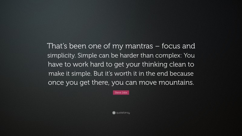 Steve Jobs Quote: “That’s been one of my mantras – focus and simplicity. Simple can be harder than complex: You have to work hard to get your thinking clean to make it simple. But it’s worth it in the end because once you get there, you can move mountains.”