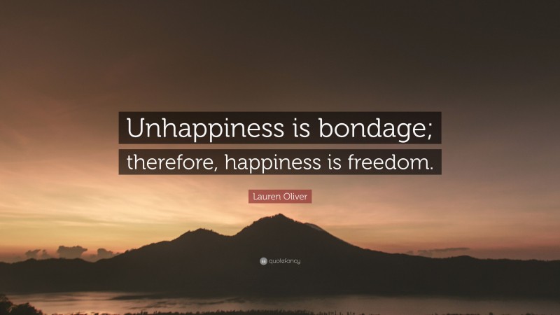 Lauren Oliver Quote: “Unhappiness is bondage; therefore, happiness is freedom.”
