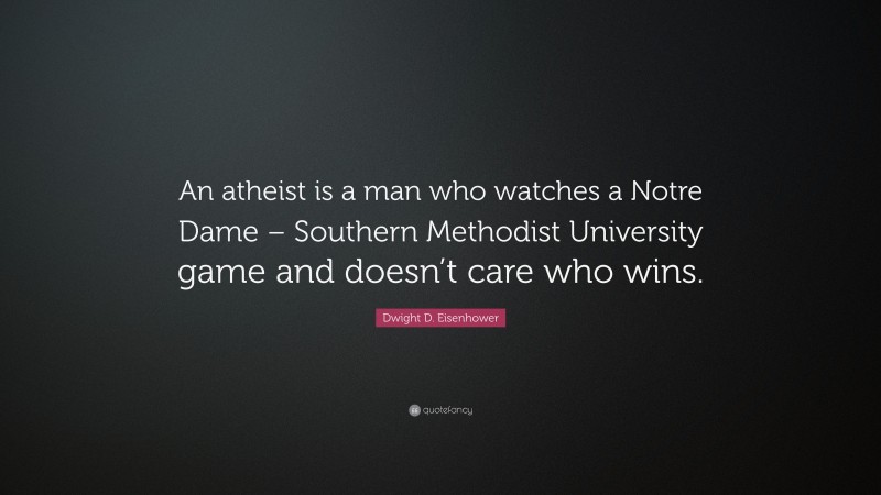 Dwight D. Eisenhower Quote: “An atheist is a man who watches a Notre Dame – Southern Methodist University game and doesn’t care who wins.”