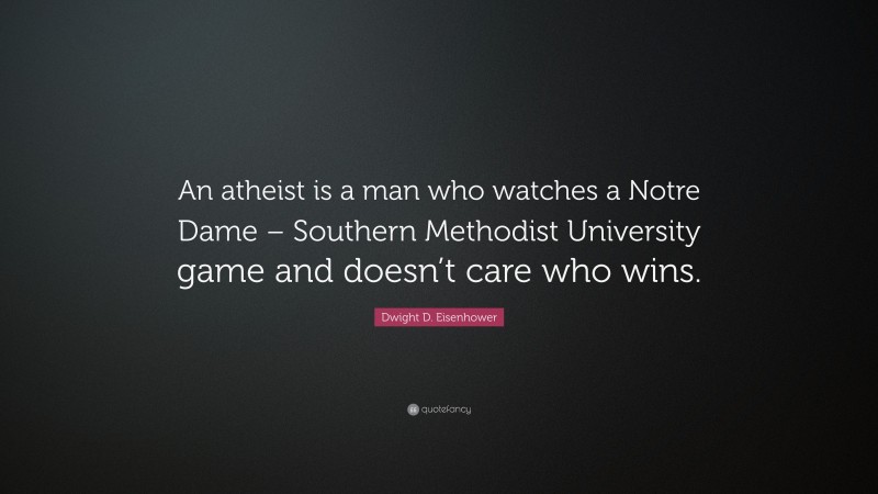Dwight D. Eisenhower Quote: “An atheist is a man who watches a Notre Dame – Southern Methodist University game and doesn’t care who wins.”