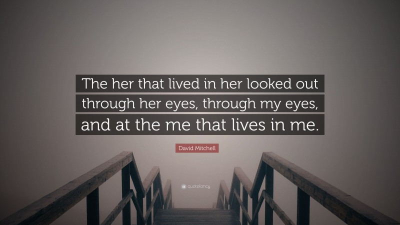 David Mitchell Quote: “The her that lived in her looked out through her eyes, through my eyes, and at the me that lives in me.”