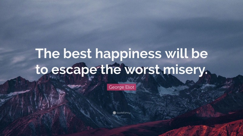 George Eliot Quote: “The best happiness will be to escape the worst misery.”
