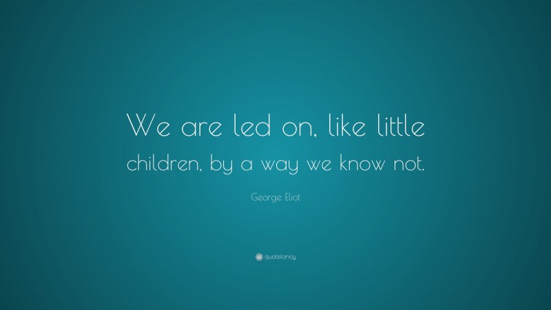 George Eliot Quote: “We are led on, like little children, by a way we know not.”