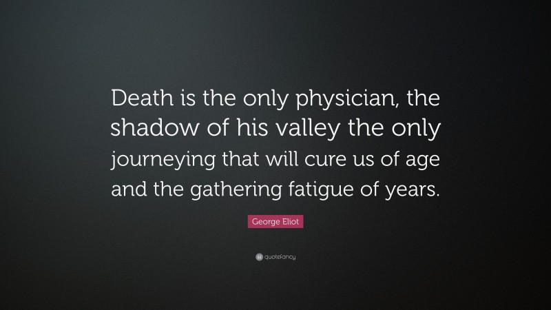 George Eliot Quote: “Death is the only physician, the shadow of his valley the only journeying that will cure us of age and the gathering fatigue of years.”
