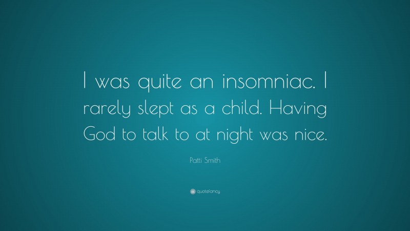 Patti Smith Quote: “I was quite an insomniac. I rarely slept as a child. Having God to talk to at night was nice.”