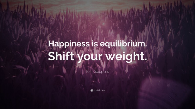 Tom Stoppard Quote: “Happiness is equilibrium. Shift your weight.”