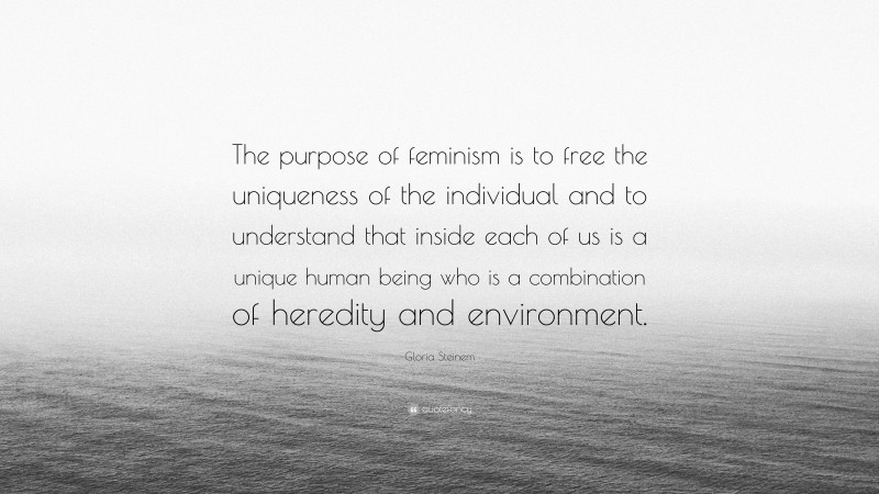 Gloria Steinem Quote: “The purpose of feminism is to free the uniqueness of the individual and to understand that inside each of us is a unique human being who is a combination of heredity and environment.”