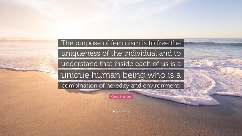 Gloria Steinem Quote: “The purpose of feminism is to free the uniqueness of the individual and to understand that inside each of us is a unique human being who is a combination of heredity and environment.”