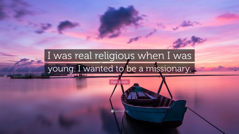 Patti Smith Quote: “I was real religious when I was young. I wanted to be a missionary.”