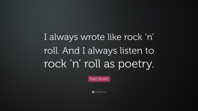 Patti Smith Quote: “I always wrote like rock ‘n’ roll. And I always listen to rock ‘n’ roll as poetry.”