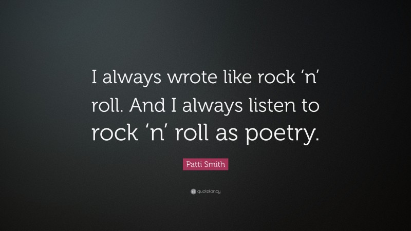 Patti Smith Quote: “I always wrote like rock ‘n’ roll. And I always listen to rock ‘n’ roll as poetry.”