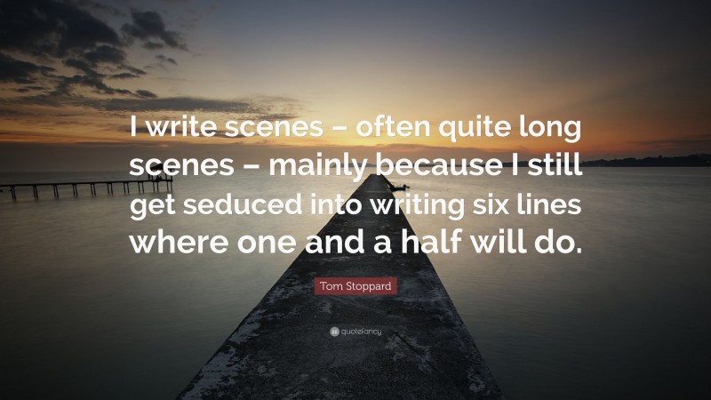 Tom Stoppard Quote: “I write scenes – often quite long scenes – mainly because I still get seduced into writing six lines where one and a half will do.”