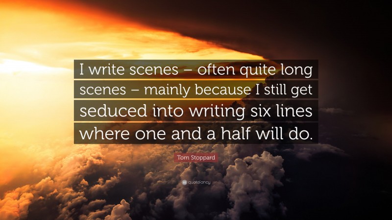 Tom Stoppard Quote: “I write scenes – often quite long scenes – mainly because I still get seduced into writing six lines where one and a half will do.”